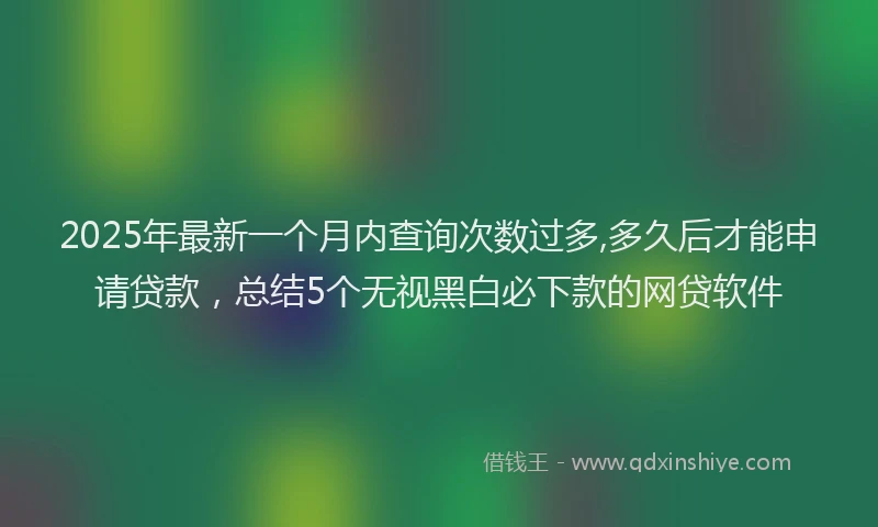 2025年最新一个月内查询次数过多,多久后才能申请贷款，总结5个无视黑白必下款的网贷软件