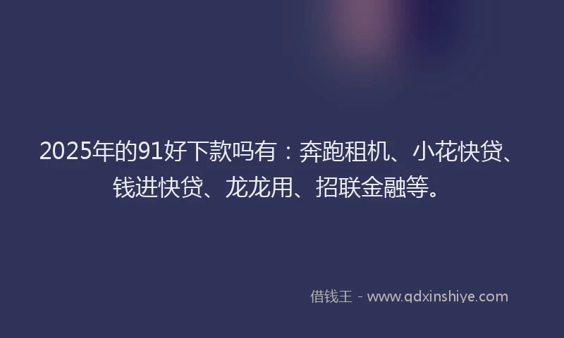 2025年的91好下款吗有：奔跑租机、小花快贷、钱进快贷、龙龙用、招联金融等。