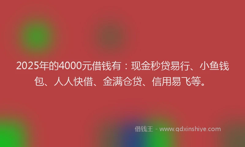 2025年的4000元借钱有：现金秒贷易行、小鱼钱包、人人快借、金满仓贷、信用易飞等。