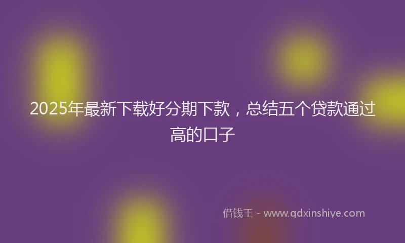 2025年最新下载好分期下款，总结五个贷款通过高的口子