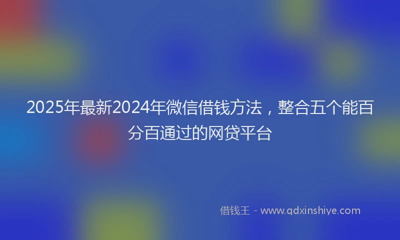 2025年最新2024年微信借钱方法，整合五个能百分百通过的网贷平台