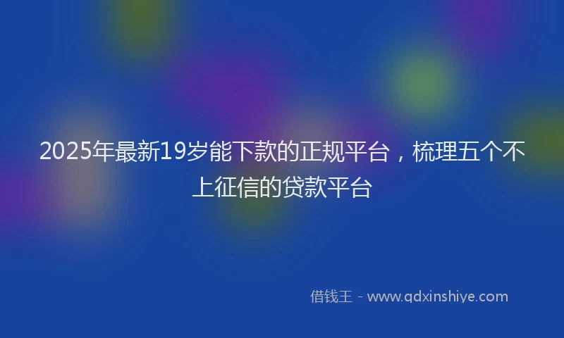 2025年最新19岁能下款的正规平台，梳理五个不上征信的贷款平台