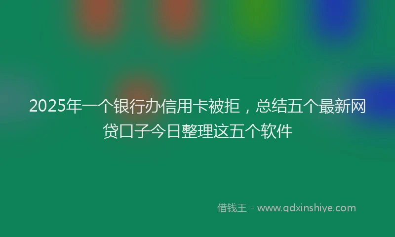 2025年一个银行办信用卡被拒，总结五个最新网贷口子今日整理这五个软件
