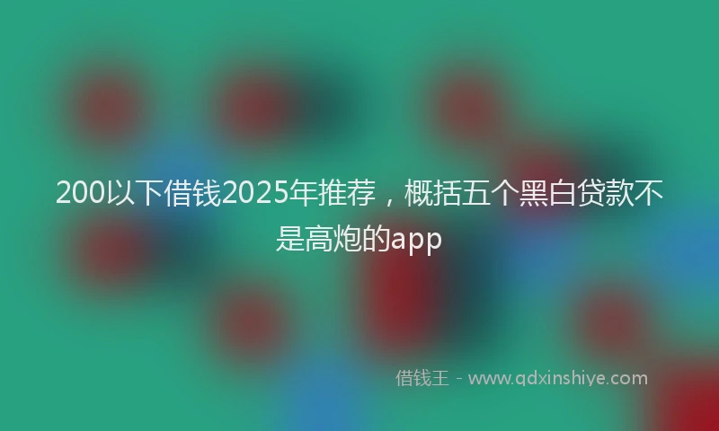 200以下借钱2025年推荐，概括五个黑白贷款不是高炮的app