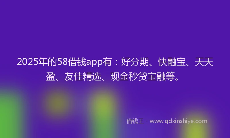 2025年的58借钱app有：好分期、快融宝、天天盈、友佳精选、现金秒贷宝融等。