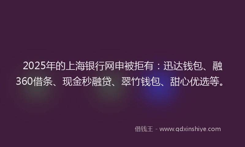 2025年的上海银行网申被拒有：迅达钱包、融360借条、现金秒融贷、翠竹钱包、甜心优选等。