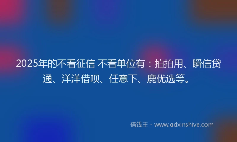 2025年的不看征信 不看单位有：拍拍用、瞬信贷通、洋洋借呗、任意下、鹿优选等。