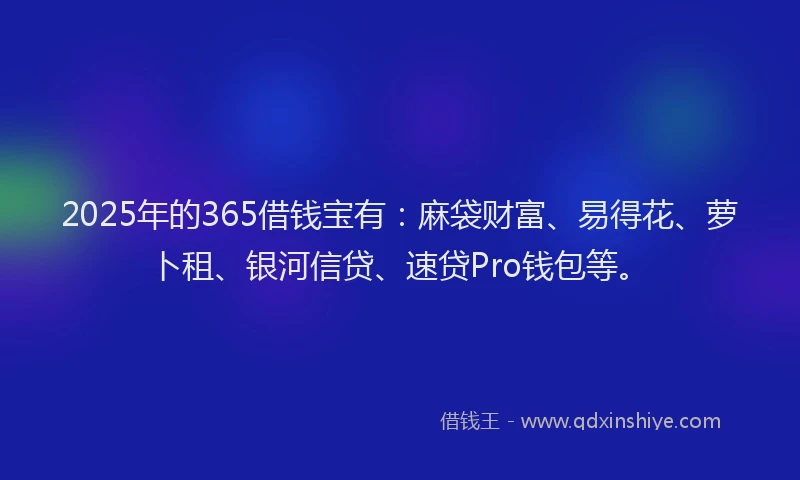 2025年的365借钱宝有：麻袋财富、易得花、萝卜租、银河信贷、速贷Pro钱包等。