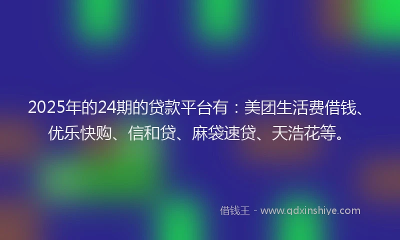 2025年的24期的贷款平台有：美团生活费借钱、优乐快购、信和贷、麻袋速贷、天浩花等。