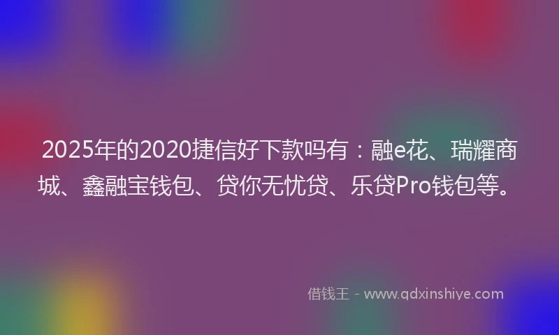 2025年的2020捷信好下款吗有：融e花、瑞耀商城、鑫融宝钱包、贷你无忧贷、乐贷Pro钱包等。