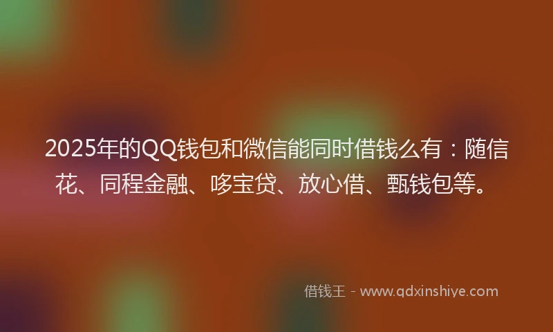 2025年的QQ钱包和微信能同时借钱么有：随信花、同程金融、哆宝贷、放心借、甄钱包等。