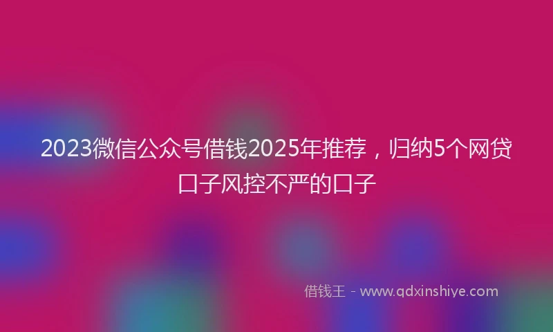 2023微信公众号借钱2025年推荐，归纳5个网贷口子风控不严的口子