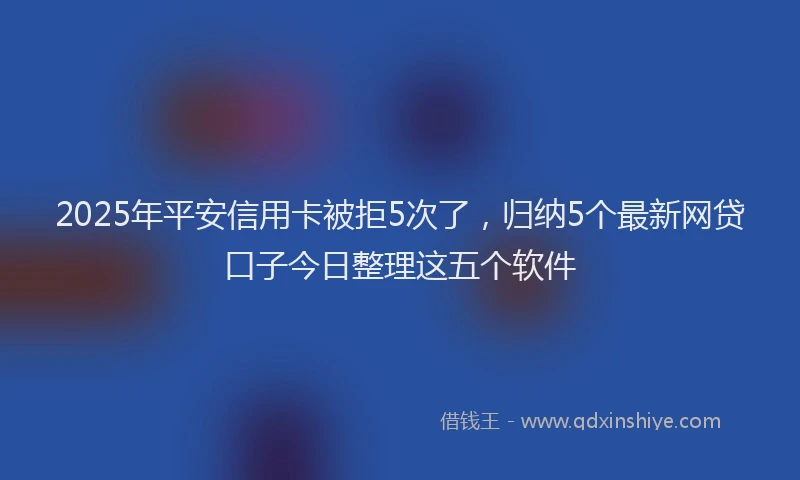 2025年平安信用卡被拒5次了，归纳5个最新网贷口子今日整理这五个软件