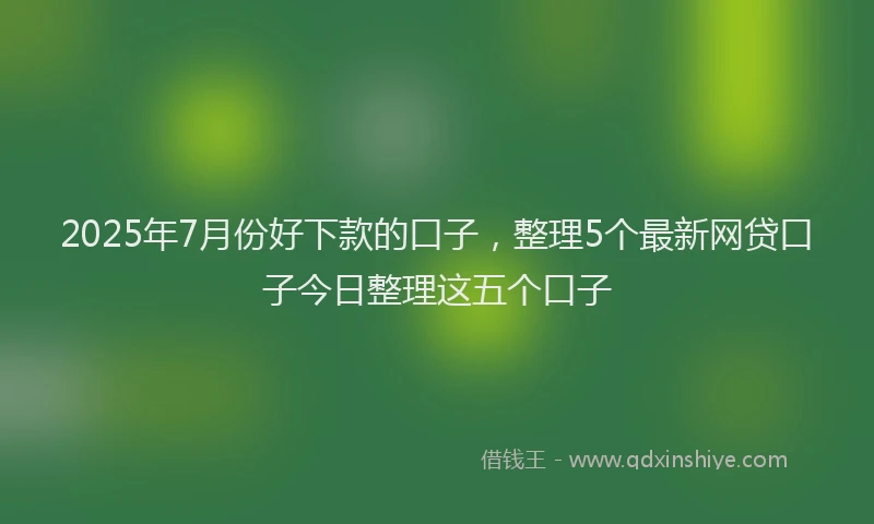 2025年7月份好下款的口子，整理5个最新网贷口子今日整理这五个口子