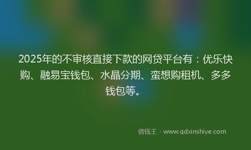 2025年的不审核直接下款的网贷平台有：优乐快购、融易宝钱包、水晶分期、蛮想购租机、多多钱包等。