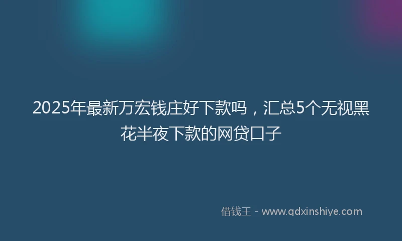 2025年最新万宏钱庄好下款吗，汇总5个无视黑花半夜下款的网贷口子