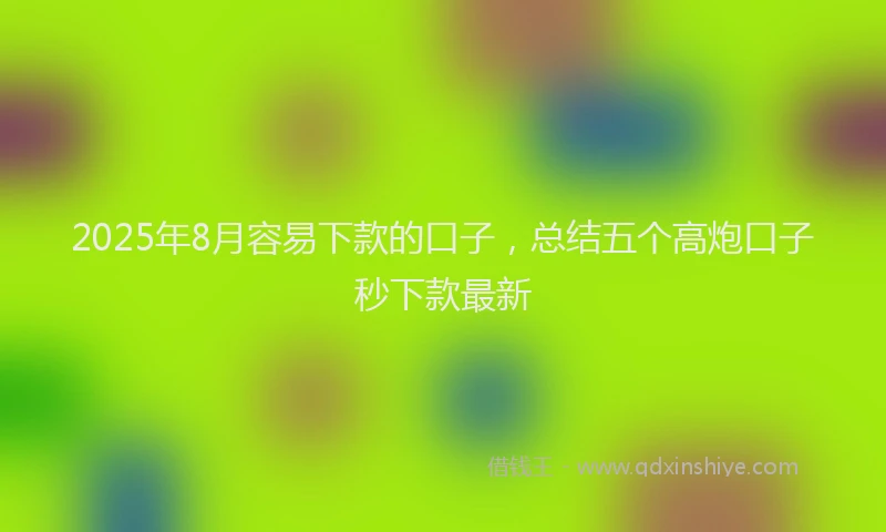 2025年8月容易下款的口子，总结五个高炮口子秒下款最新