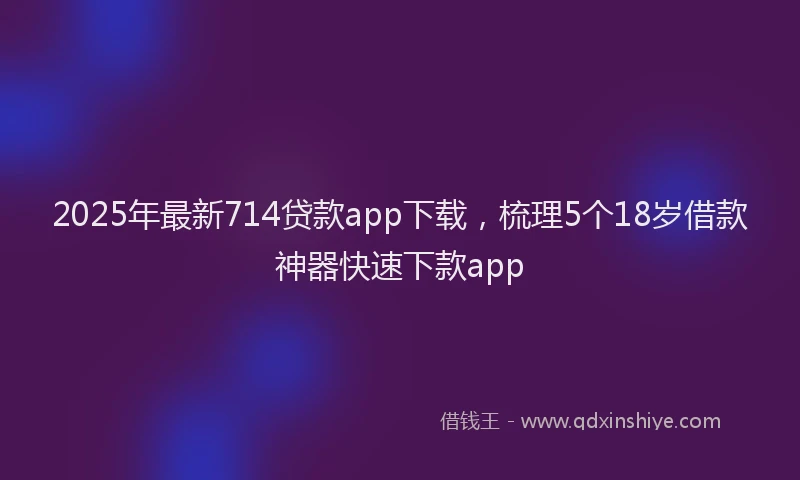2025年最新714贷款app下载，梳理5个18岁借款神器快速下款app