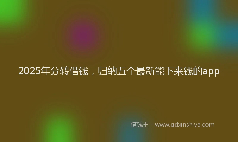 2025年分转借钱，归纳五个最新能下来钱的app