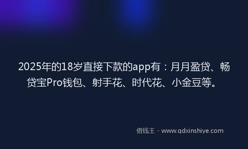 2025年的18岁直接下款的app有：月月盈贷、畅贷宝Pro钱包、射手花、时代花、小金豆等。