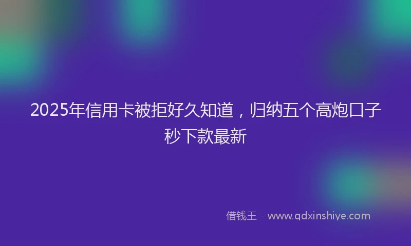 2025年信用卡被拒好久知道，归纳五个高炮口子秒下款最新