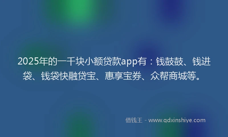 2025年的一千块小额贷款app有：钱鼓鼓、钱进袋、钱袋快融贷宝、惠享宝券、众帮商城等。