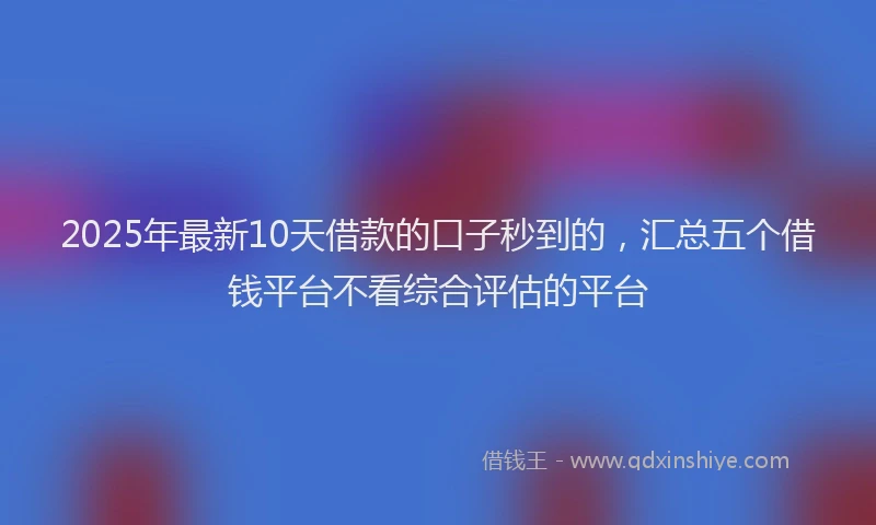 2025年最新10天借款的口子秒到的，汇总五个借钱平台不看综合评估的平台