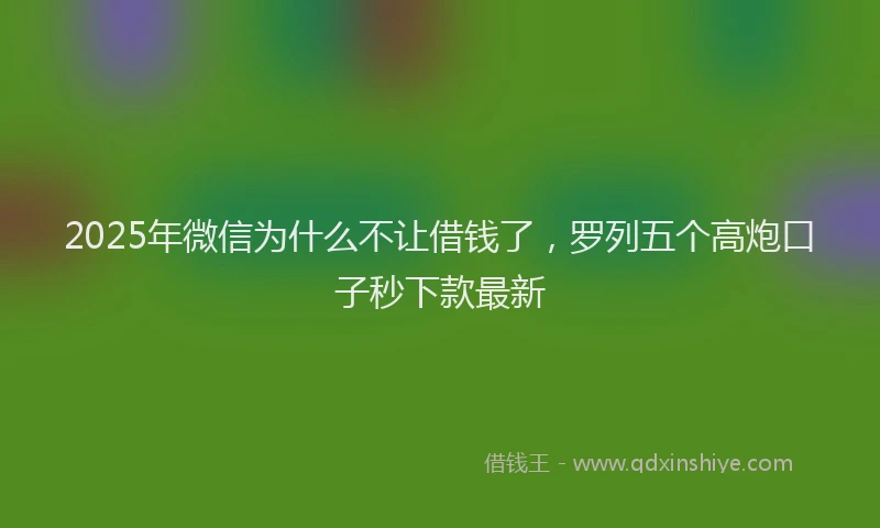 2025年微信为什么不让借钱了，罗列五个高炮口子秒下款最新