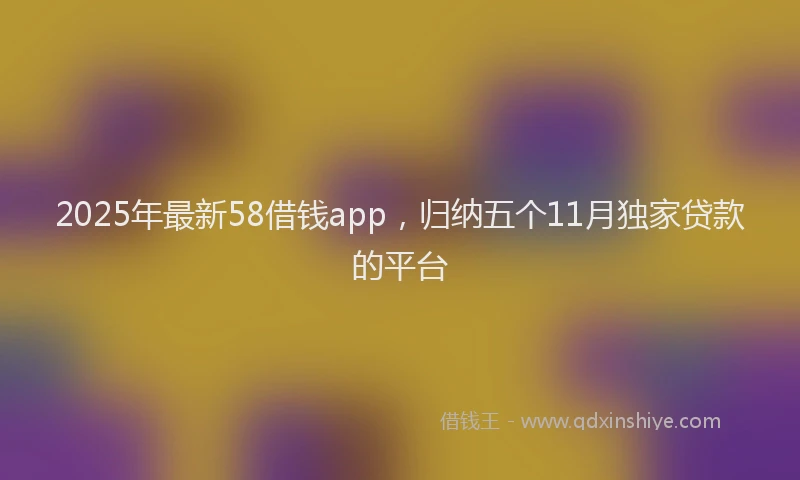 2025年最新58借钱app，归纳五个11月独家贷款的平台