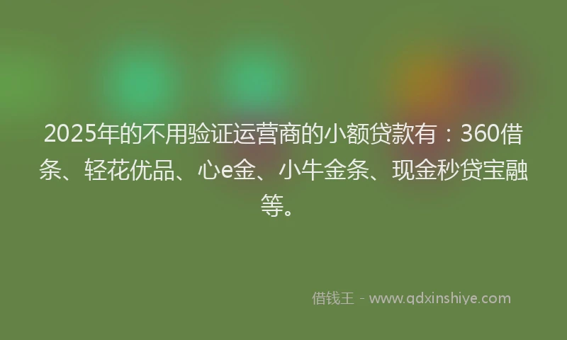 2025年的不用验证运营商的小额贷款有：360借条、轻花优品、心e金、小牛金条、现金秒贷宝融等。