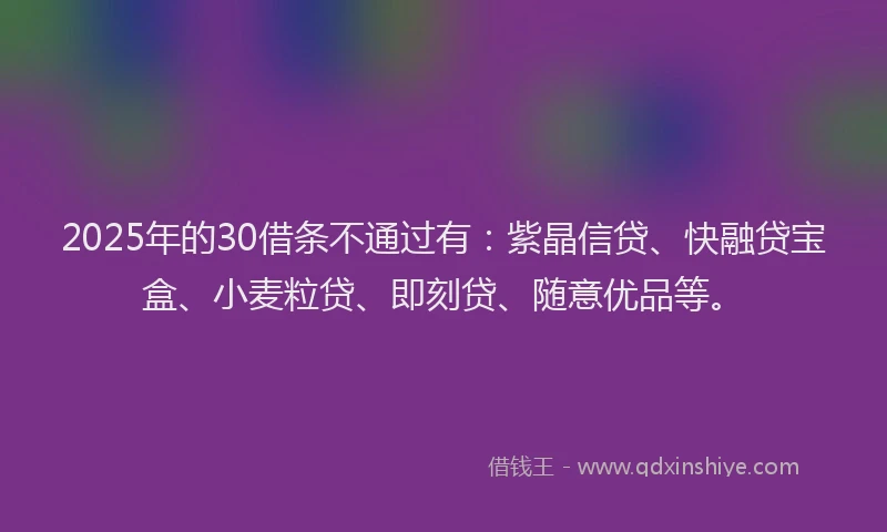 2025年的30借条不通过有：紫晶信贷、快融贷宝盒、小麦粒贷、即刻贷、随意优品等。