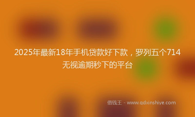 2025年最新18年手机贷款好下款，罗列五个714无视逾期秒下的平台