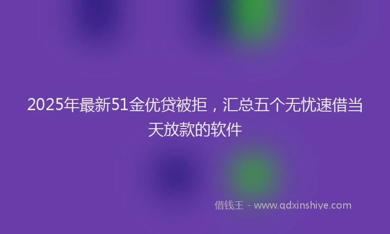2025年最新51金优贷被拒，汇总五个无忧速借当天放款的软件