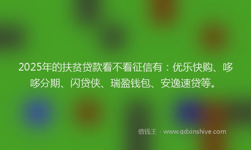 2025年的扶贫贷款看不看征信有：优乐快购、哆哆分期、闪贷侠、瑞盈钱包、安逸速贷等。