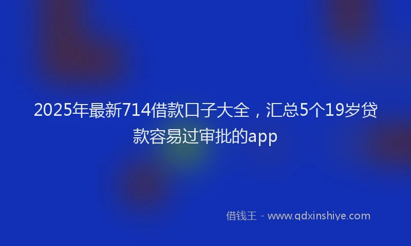 2025年最新714借款口子大全，汇总5个19岁贷款容易过审批的app