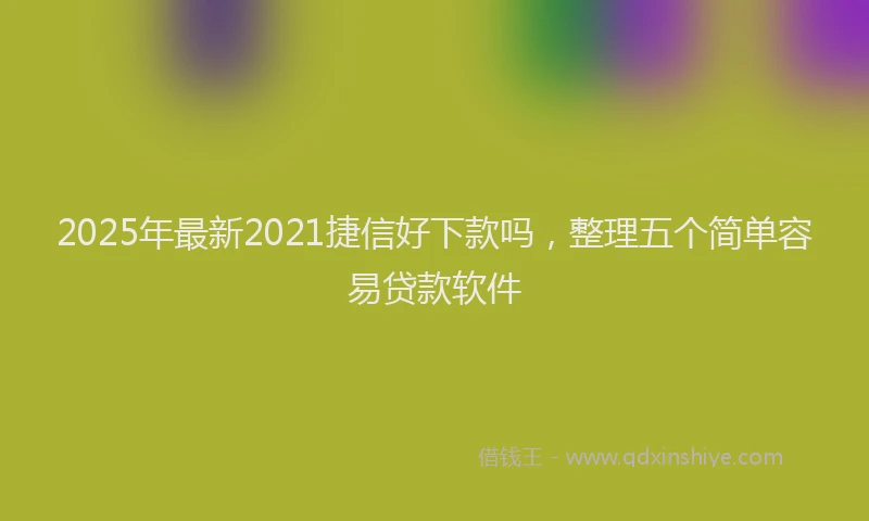 2025年最新2021捷信好下款吗，整理五个简单容易贷款软件