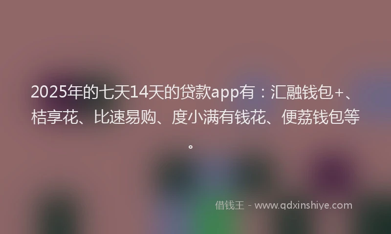 2025年的七天14天的贷款app有:汇融钱包+、桔享花、比速易购、度小满有钱花、便荔钱包等。