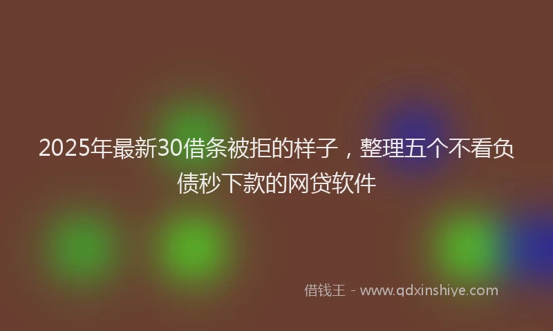 2025年最新30借条被拒的样子，整理五个不看负债秒下款的网贷软件