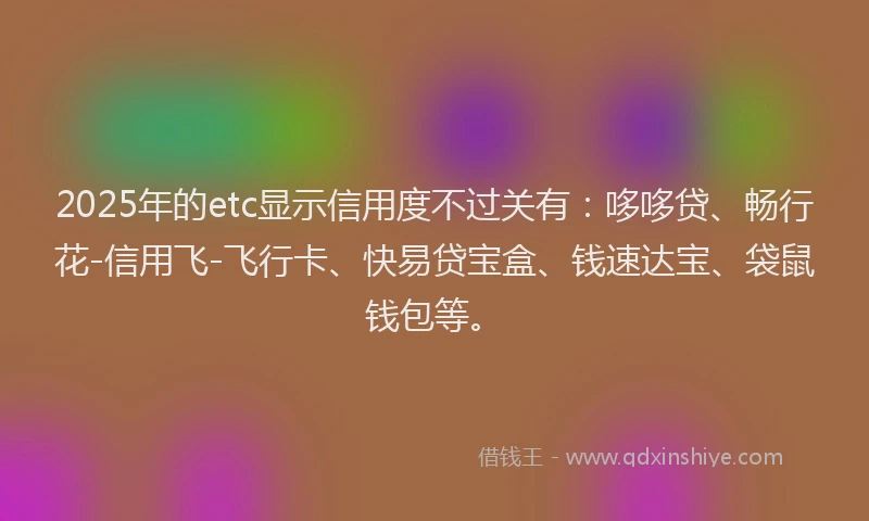 2025年的etc显示信用度不过关有：哆哆贷、畅行花-信用飞-飞行卡、快易贷宝盒、钱速达宝、袋鼠钱包等。
