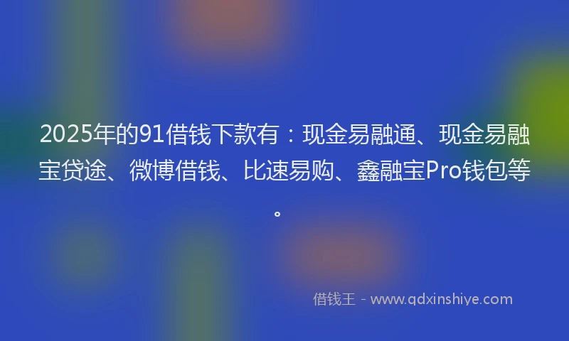 2025年的91借钱下款有：现金易融通、现金易融宝贷途、微博借钱、比速易购、鑫融宝Pro钱包等。