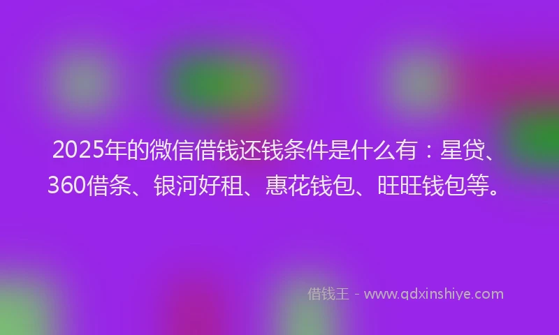 2025年的微信借钱还钱条件是什么有：星贷、360借条、银河好租、惠花钱包、旺旺钱包等。