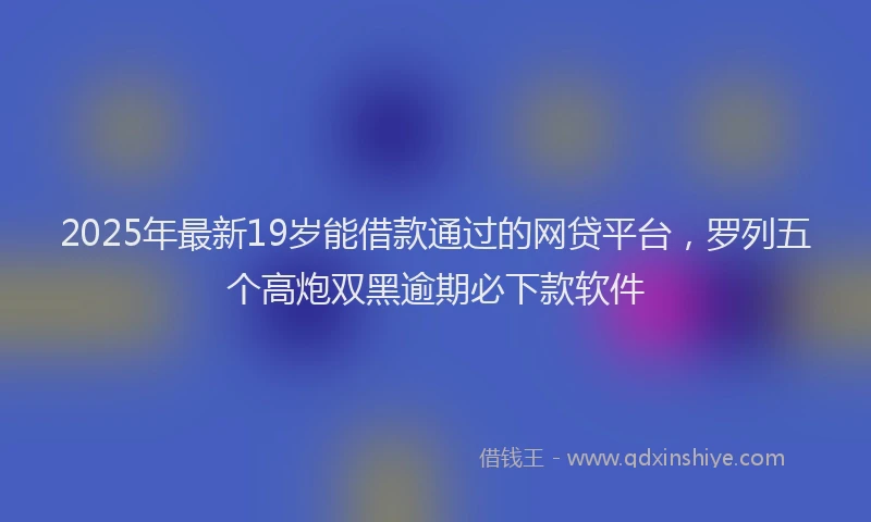 2025年最新19岁能借款通过的网贷平台，罗列五个高炮双黑逾期必下款软件