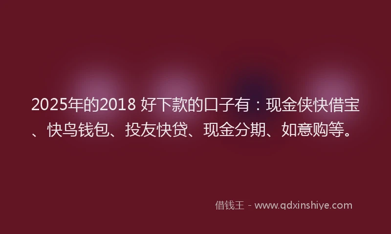 2025年的2018 好下款的口子有：现金侠快借宝、快鸟钱包、投友快贷、现金分期、如意购等。