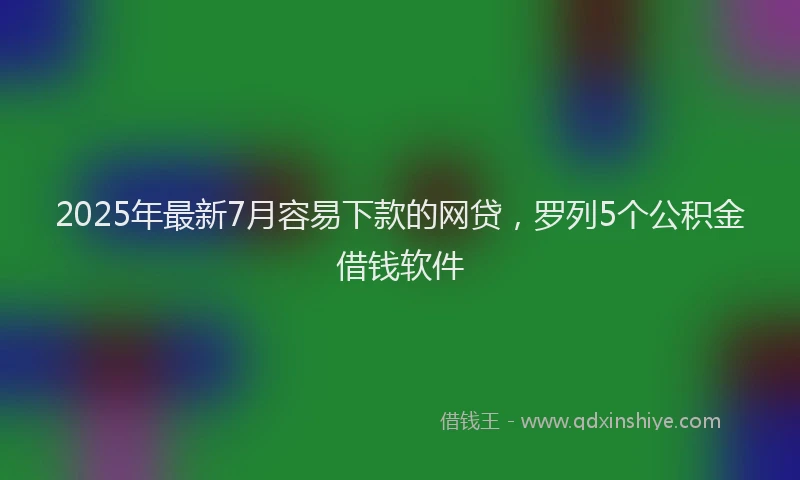 2025年最新7月容易下款的网贷，罗列5个公积金借钱软件