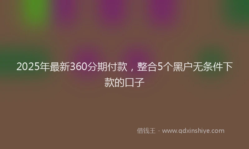 2025年最新360分期付款，整合5个黑户无条件下款的口子