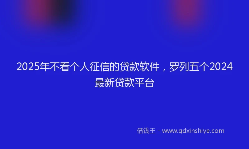 2025年不看个人征信的贷款软件，罗列五个2024最新贷款平台