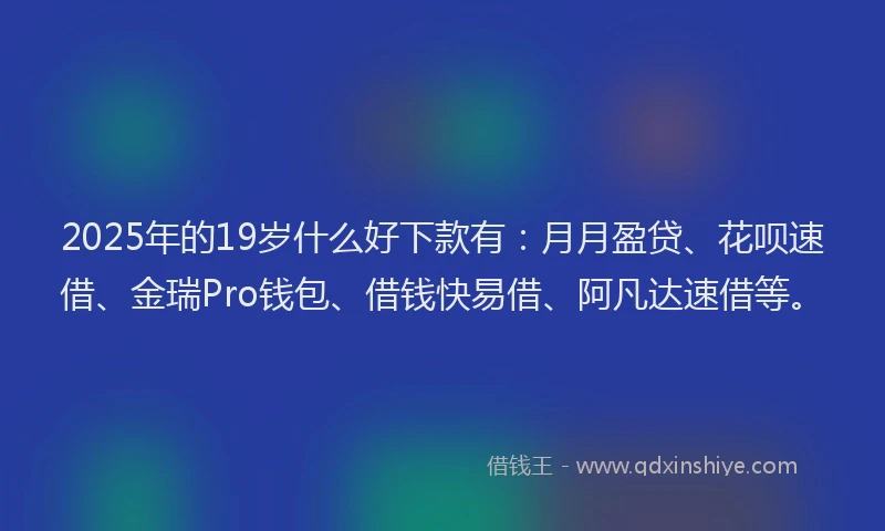 2025年的19岁什么好下款有：月月盈贷、花呗速借、金瑞Pro钱包、借钱快易借、阿凡达速借等。