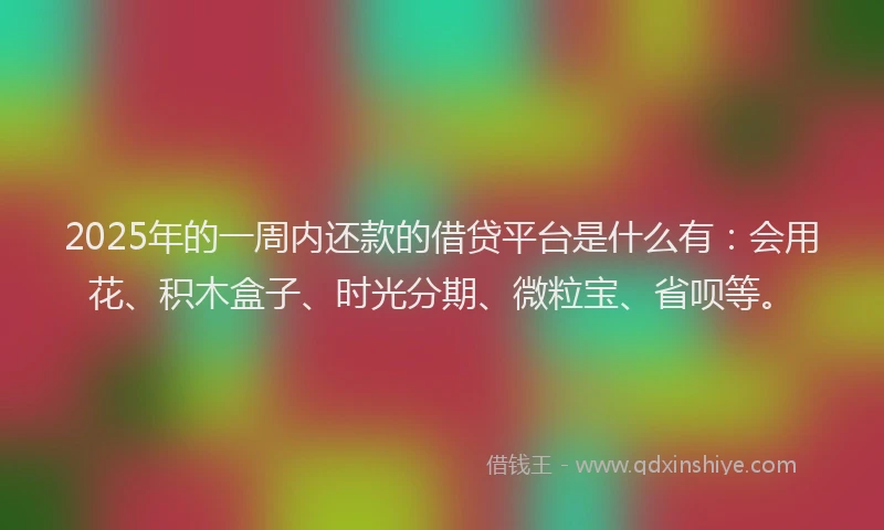 2025年的一周内还款的借贷平台是什么有：会用花、积木盒子、时光分期、微粒宝、省呗等。