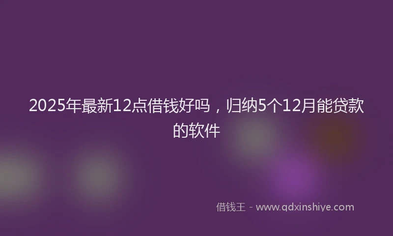 2025年最新12点借钱好吗，归纳5个12月能贷款的软件