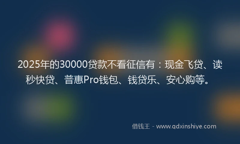 2025年的30000贷款不看征信有：现金飞贷、读秒快贷、普惠Pro钱包、钱贷乐、安心购等。